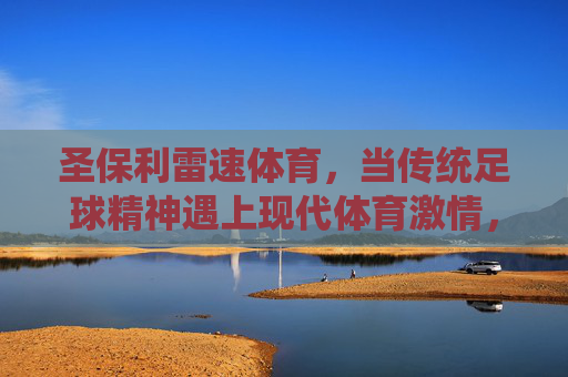 圣保利雷速体育,当传统足球精神遇上现代体育激情,当传统足球精神遇上现代体育激情——圣保利雷速体育 圣保利雷速体育,当传统足球精神遇上现代体育激情,当传统足球精神遇上现代体育激情——圣保利雷速体育