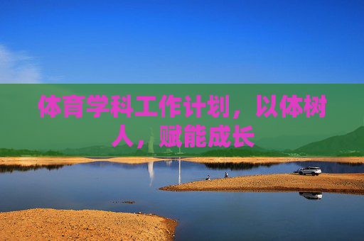 体育学科工作计划,以体树人,赋能成长 体育学科工作计划,以体树人,赋能成长