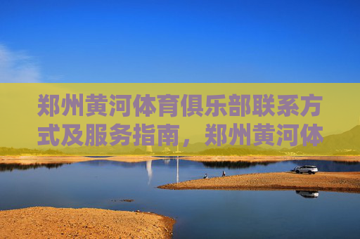郑州黄河体育俱乐部联系方式及服务指南，郑州黄河体育俱乐部联系方式及服务指南