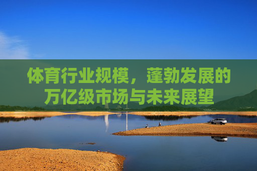 体育行业规模，蓬勃发展的万亿级市场与未来展望