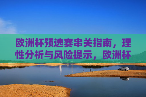 欧洲杯预选赛串关指南,理性分析与风险提示,欧洲杯预选赛串关指南,理性分析与风险提示 欧洲杯预选赛串关指南,理性分析与风险提示,欧洲杯预选赛串关指南,理性分析与风险提示