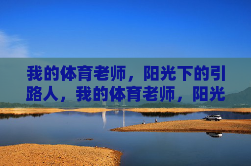 我的体育老师,阳光下的引路人,我的体育老师,阳光下的引路人 我的体育老师,阳光下的引路人,我的体育老师,阳光下的引路人