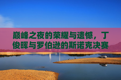 巅峰之夜的荣耀与遗憾,丁俊晖与罗伯逊的斯诺克决赛对决,丁俊晖与罗伯逊巅峰之夜,斯诺克决赛的荣耀与遗憾 巅峰之夜的荣耀与遗憾,丁俊晖与罗伯逊的斯诺克决赛对决,丁俊晖与罗伯逊巅峰之夜,斯诺克决赛的荣耀与遗憾