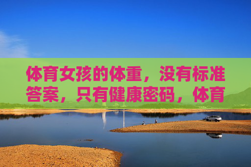 体育女孩的体重,没有标准答案,只有健康密码,体育女孩的体重密码,健康无标准 体育女孩的体重,没有标准答案,只有健康密码,体育女孩的体重密码,健康无标准