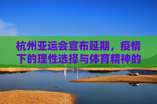 杭州亚运会宣布延期,疫情下的理性选择与体育精神的坚守,杭州亚运会延期,疫情下的理性选择与体育精神的坚守 杭州亚运会宣布延期,疫情下的理性选择与体育精神的坚守,杭州亚运会延期,疫情下的理性选择与体育精神的坚守