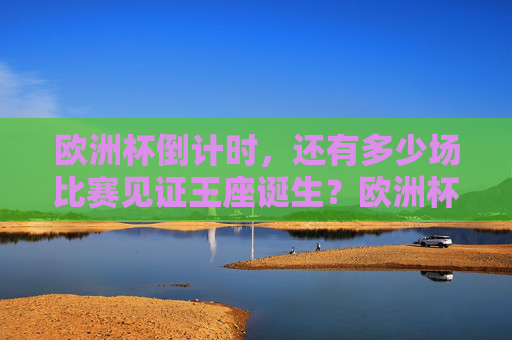 欧洲杯倒计时,还有多少场比赛见证王座诞生?欧洲杯倒计时,几场见证王座诞生? 欧洲杯倒计时,还有多少场比赛见证王座诞生?欧洲杯倒计时,几场见证王座诞生?