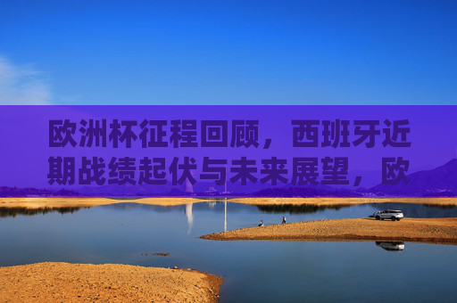 欧洲杯征程回顾，西班牙近期战绩起伏与未来展望，欧洲杯征程回顾，西班牙战绩起伏与未来展望