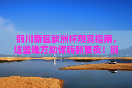 铜川新区欧洲杯观赛指南,这些地方助你嗨翻夏夜!铜川新区欧洲杯观赛指南,嗨翻夏夜看球攻略 铜川新区欧洲杯观赛指南,这些地方助你嗨翻夏夜!铜川新区欧洲杯观赛指南,嗨翻夏夜看球攻略
