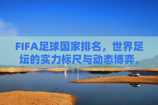 FIFA足球国家排名,世界足坛的实力标尺与动态博弈,FIFA足球国家排名,实力标尺与动态博弈 FIFA足球国家排名,世界足坛的实力标尺与动态博弈,FIFA足球国家排名,实力标尺与动态博弈