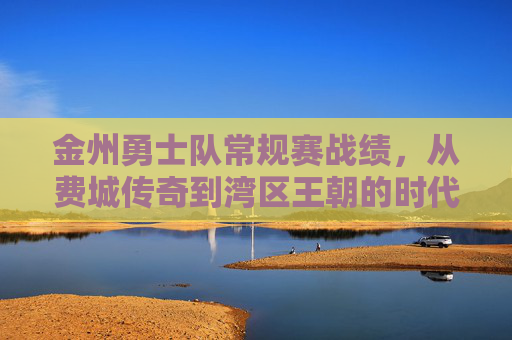 金州勇士队常规赛战绩，从费城传奇到湾区王朝的时代印记，金州勇士常规赛，从费城传奇到湾区王朝的时代印记
