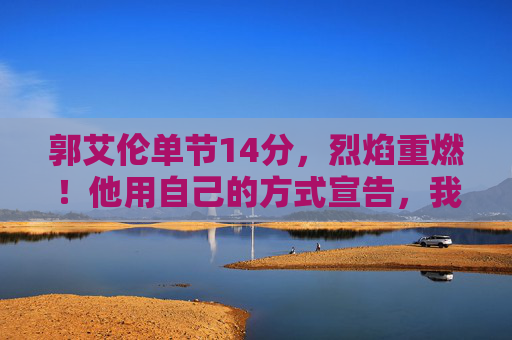 郭艾伦单节14分,烈焰重燃!他用自己的方式宣告,我回来了!郭艾伦单节14分烈焰重燃 宣告强势归来 郭艾伦单节14分,烈焰重燃!他用自己的方式宣告,我回来了!郭艾伦单节14分烈焰重燃 宣告强势归来