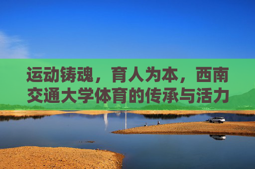 运动铸魂,育人为本,西南交通大学体育的传承与活力,西南交通大学体育,传承铸魂,活力育人 运动铸魂,育人为本,西南交通大学体育的传承与活力,西南交通大学体育,传承铸魂,活力育人