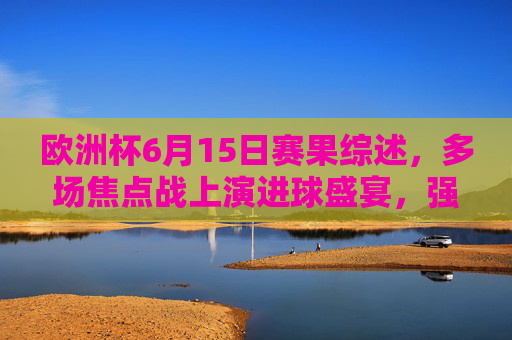欧洲杯6月15日赛果综述,多场焦点战上演进球盛宴,强队悉数过关,欧洲杯6月15日综述,焦点战进球盛宴,强队悉数过关 欧洲杯6月15日赛果综述,多场焦点战上演进球盛宴,强队悉数过关,欧洲杯6月15日综述,焦点战进球盛宴,强队悉数过关