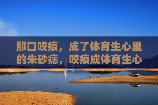 那口咬痕，成了体育生心里的朱砂痣，咬痕成体育生心口朱砂痣
