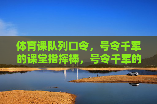 体育课队列口令，号令千军的课堂指挥棒，号令千军的课堂指挥棒——体育课队列口令