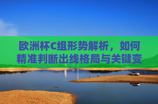 欧洲杯C组形势解析，如何精准判断出线格局与关键变量，欧洲杯C组出线格局精准判断，关键变量解析