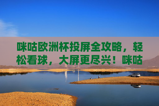 咪咕欧洲杯投屏全攻略,轻松看球,大屏更尽兴!咪咕欧洲杯投屏全攻略,大屏看球轻松尽兴 咪咕欧洲杯投屏全攻略,轻松看球,大屏更尽兴!咪咕欧洲杯投屏全攻略,大屏看球轻松尽兴