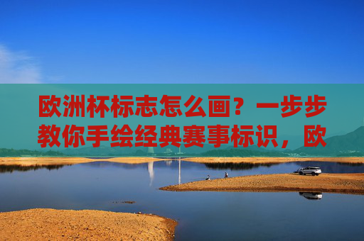欧洲杯标志怎么画?一步步教你手绘经典赛事标识,欧洲杯标志手绘教程 欧洲杯标志怎么画?一步步教你手绘经典赛事标识,欧洲杯标志手绘教程