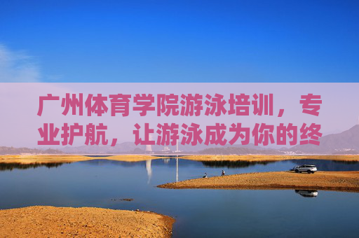 广州体育学院游泳培训,专业护航,让游泳成为你的终身技能,广州体育学院游泳培训,专业护航,让游泳成终身技能 广州体育学院游泳培训,专业护航,让游泳成为你的终身技能,广州体育学院游泳培训,专业护航,让游泳成终身技能