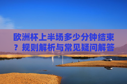 欧洲杯上半场多少分钟结束?规则解析与常见疑问解答,欧洲杯上半场时长规则解析与常见疑问解答 欧洲杯上半场多少分钟结束?规则解析与常见疑问解答,欧洲杯上半场时长规则解析与常见疑问解答