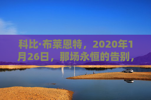 科比·布莱恩特,2020年1月26日,那场永恒的告别,科比,2020年1月26日,那场永恒的告别 科比·布莱恩特,2020年1月26日,那场永恒的告别,科比,2020年1月26日,那场永恒的告别