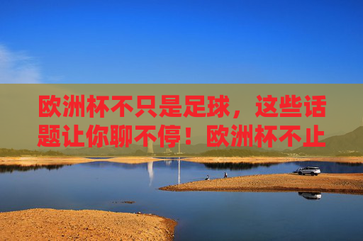 欧洲杯不只是足球,这些话题让你聊不停!欧洲杯不止足球,这些话题聊不停! 欧洲杯不只是足球,这些话题让你聊不停!欧洲杯不止足球,这些话题聊不停!