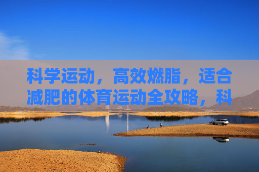 科学运动，高效燃脂，适合减肥的体育运动全攻略，科学运动高效燃脂，减肥体育运动全攻略