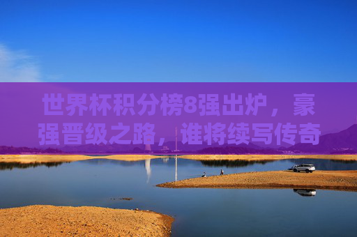 世界杯积分榜8强出炉，豪强晋级之路，谁将续写传奇？世界杯8强豪强晋级，谁将续写传奇？