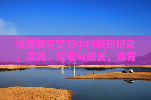 体育教育实习中的教研记录，实践、反思与成长，体育教育实习教研记录，实践、反思与成长