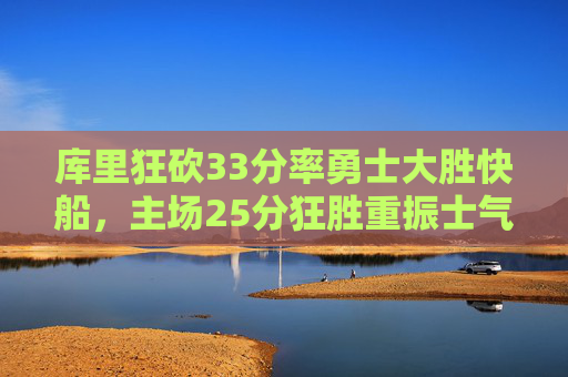 库里狂砍33分率勇士大胜快船,主场25分狂胜重振士气,库里33分率勇士25分狂胜快船重振士气 库里狂砍33分率勇士大胜快船,主场25分狂胜重振士气,库里33分率勇士25分狂胜快船重振士气
