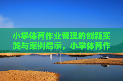 小学体育作业管理的创新实践与案例启示,小学体育作业管理的创新实践与案例启示 小学体育作业管理的创新实践与案例启示,小学体育作业管理的创新实践与案例启示