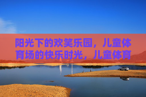 阳光下的欢笑乐园，儿童体育场的快乐时光，儿童体育场的阳光欢笑乐园