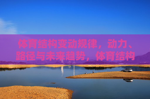 体育结构变动规律,动力、路径与未来趋势,体育结构变动的规律、动力、路径与未来趋势 体育结构变动规律,动力、路径与未来趋势,体育结构变动的规律、动力、路径与未来趋势
