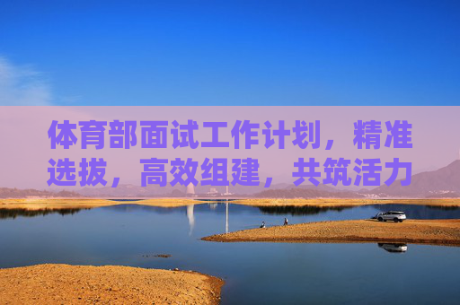 体育部面试工作计划,精准选拔,高效组建,共筑活力团队,体育部面试工作计划,精准选拔高效组建,共筑活力团队 体育部面试工作计划,精准选拔,高效组建,共筑活力团队,体育部面试工作计划,精准选拔高效组建,共筑活力团队