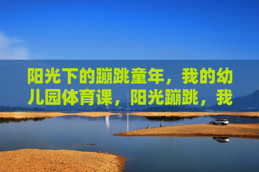 阳光下的蹦跳童年，我的幼儿园体育课，阳光蹦跳，我的幼儿园体育童年