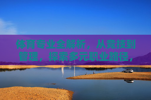 体育专业全解析，从竞技到管理，探索多元职业路径，体育专业全解析，竞技到管理的多元职业路径