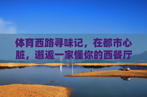 体育西路寻味记,在都市心脏,邂逅一家懂你的西餐厅,都市心脏寻味记,体育西路那家懂你的西餐厅 体育西路寻味记,在都市心脏,邂逅一家懂你的西餐厅,都市心脏寻味记,体育西路那家懂你的西餐厅