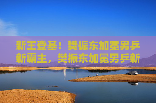 新王登基!樊振东加冕男乒新霸主,樊振东加冕男乒新霸主 新王登基!樊振东加冕男乒新霸主,樊振东加冕男乒新霸主