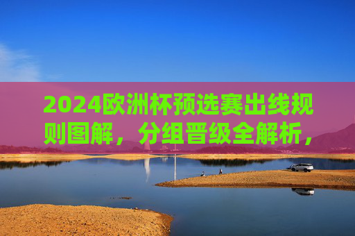 2024欧洲杯预选赛出线规则图解,分组晋级全解析,2024欧洲杯预选赛出线规则图解,分组晋级全解析 2024欧洲杯预选赛出线规则图解,分组晋级全解析,2024欧洲杯预选赛出线规则图解,分组晋级全解析