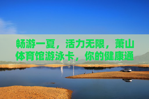 畅游一夏，活力无限，萧山体育馆游泳卡，你的健康通行证，萧山体育馆游泳卡，畅游一夏的活力健康通行证