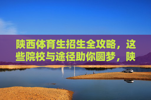 陕西体育生招生全攻略,这些院校与途径助你圆梦,陕西体育生招生全攻略,院校途径助圆梦 陕西体育生招生全攻略,这些院校与途径助你圆梦,陕西体育生招生全攻略,院校途径助圆梦