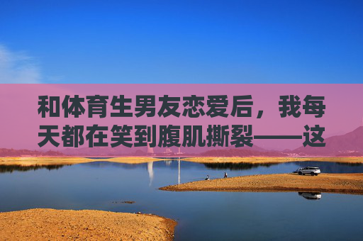 和体育生男友恋爱后,我每天都在笑到腹肌撕裂——这届男友,主打一个硬核搞笑!体育生男友硬核搞笑,笑到腹肌撕裂! 和体育生男友恋爱后,我每天都在笑到腹肌撕裂——这届男友,主打一个硬核搞笑!体育生男友硬核搞笑,笑到腹肌撕裂!
