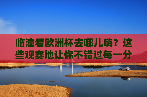 临潼看欧洲杯去哪儿嗨？这些观赛地让你不错过每一分钟精彩！临潼欧洲杯观赛地，不错过每一分钟精彩！