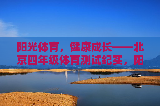 阳光体育,健康成长——北京四年级体育测试纪实,阳光体育促成长——北京四年级体育测试纪实 阳光体育,健康成长——北京四年级体育测试纪实,阳光体育促成长——北京四年级体育测试纪实