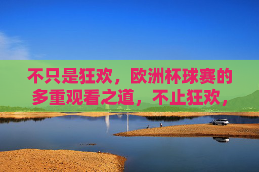 不只是狂欢,欧洲杯球赛的多重观看之道,不止狂欢,欧洲杯的多重观看之道 不只是狂欢,欧洲杯球赛的多重观看之道,不止狂欢,欧洲杯的多重观看之道
