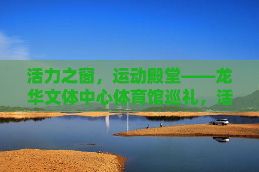 活力之窗,运动殿堂——龙华文体中心体育馆巡礼,活力之窗,运动殿堂——龙华文体中心体育馆巡礼 活力之窗,运动殿堂——龙华文体中心体育馆巡礼,活力之窗,运动殿堂——龙华文体中心体育馆巡礼