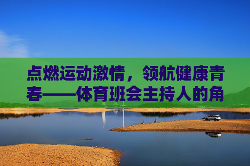 点燃运动激情，领航健康青春——体育班会主持人的角色与使命，点燃运动激情，领航健康青春——体育班会主持人的使命