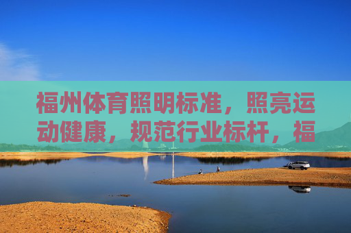 福州体育照明标准，照亮运动健康，规范行业标杆，福州体育照明标准，照亮运动健康，规范行业标杆