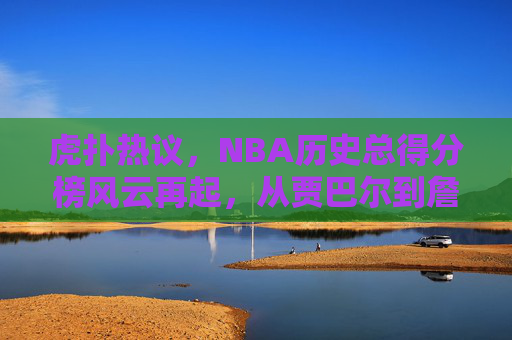 虎扑热议,NBA历史总得分榜风云再起,从贾巴尔到詹姆斯,谁才是真正的得分之王?虎扑热议,NBA历史总得分榜风云再起,贾巴尔与詹姆斯谁是真正的得分之王? 虎扑热议,NBA历史总得分榜风云再起,从贾巴尔到詹姆斯,谁才是真正的得分之王?虎扑热议,NBA历史总得分榜风云再起,贾巴尔与詹姆斯谁是真正的得分之王?