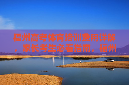 福州高考体育培训费用详解，家长考生必看指南，福州高考体育培训费用详解，家长考生必看